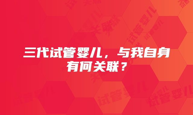三代试管婴儿，与我自身有何关联？