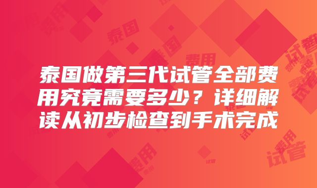 泰国做第三代试管全部费用究竟需要多少?详细解读从初步检查到手术完成