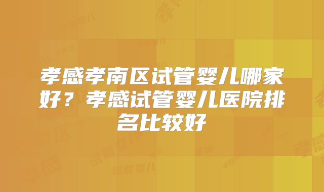 孝感孝南区试管婴儿哪家好？孝感试管婴儿医院排名比较好