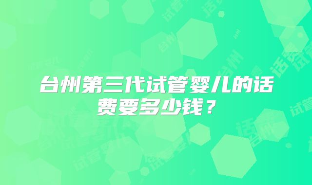 台州第三代试管婴儿的话费要多少钱？