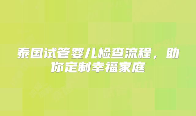 泰国试管婴儿检查流程，助你定制幸福家庭