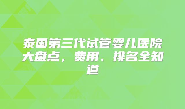 泰国第三代试管婴儿医院大盘点，费用、排名全知道