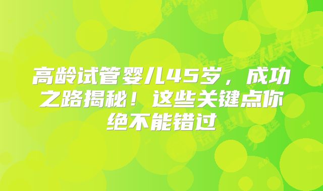 高龄试管婴儿45岁，成功之路揭秘！这些关键点你绝不能错过