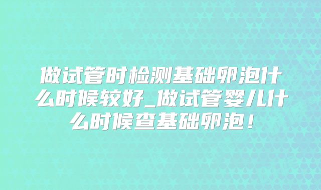 做试管时检测基础卵泡什么时候较好_做试管婴儿什么时候查基础卵泡!