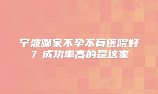宁波哪家不孕不育医院好？成功率高的是这家