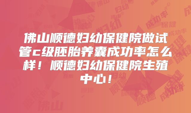 佛山顺德妇幼保健院做试管c级胚胎养囊成功率怎么样!顺德妇幼保健院生殖中心!
