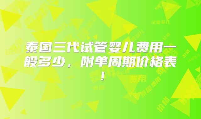 泰国三代试管婴儿费用一般多少，附单周期价格表！