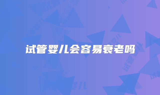 试管婴儿会容易衰老吗