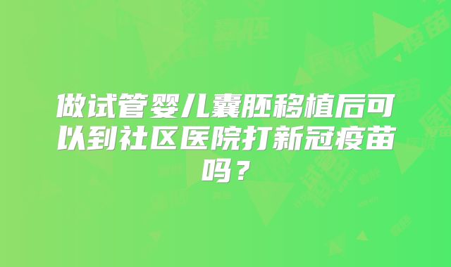 做试管婴儿囊胚移植后可以到社区医院打新冠疫苗吗？