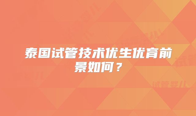 泰国试管技术优生优育前景如何？
