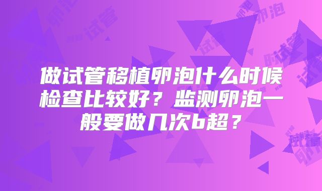 做试管移植卵泡什么时候检查比较好?监测卵泡一般要做几次b超?