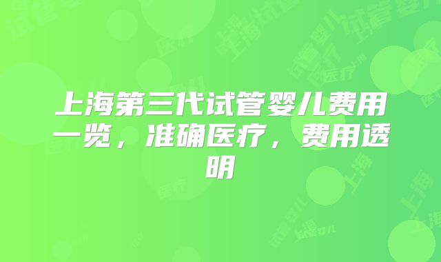 上海第三代试管婴儿费用一览,准确医疗,费用透明