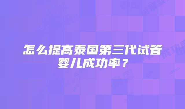 怎么提高泰国第三代试管婴儿成功率？