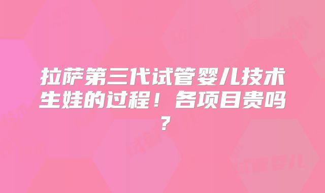 拉萨第三代试管婴儿技术生娃的过程！各项目贵吗？