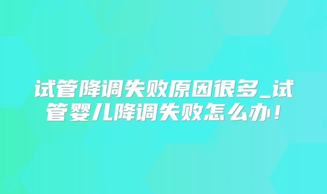 试管降调失败原因很多_试管婴儿降调失败怎么办！