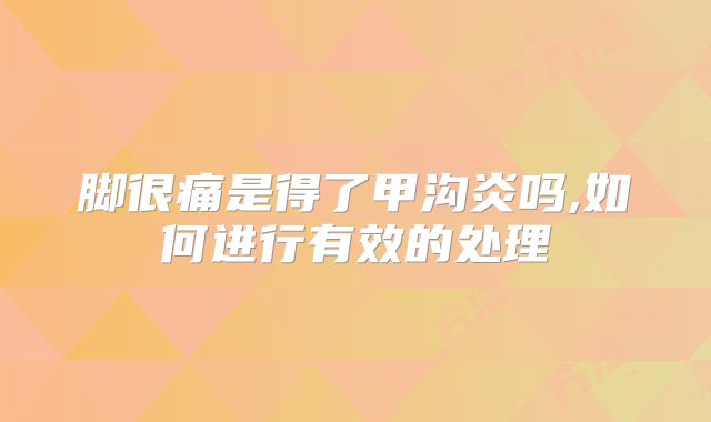 脚很痛是得了甲沟炎吗,如何进行有效的处理