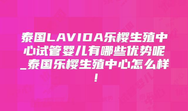 泰国LAVIDA乐樱生殖中心试管婴儿有哪些优势呢_泰国乐樱生殖中心怎么样!