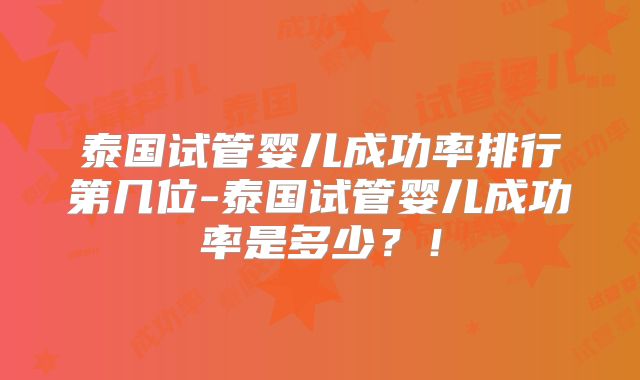 泰国试管婴儿成功率排行第几位-泰国试管婴儿成功率是多少？！