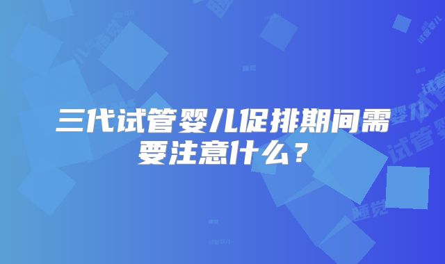 三代试管婴儿促排期间需要注意什么？