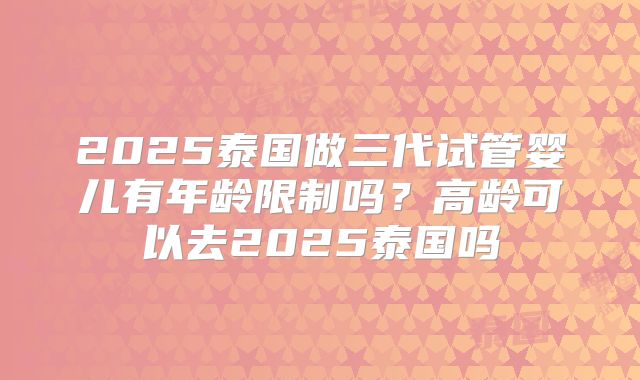 2025泰国做三代试管婴儿有年龄限制吗?高龄可以去2025泰国吗