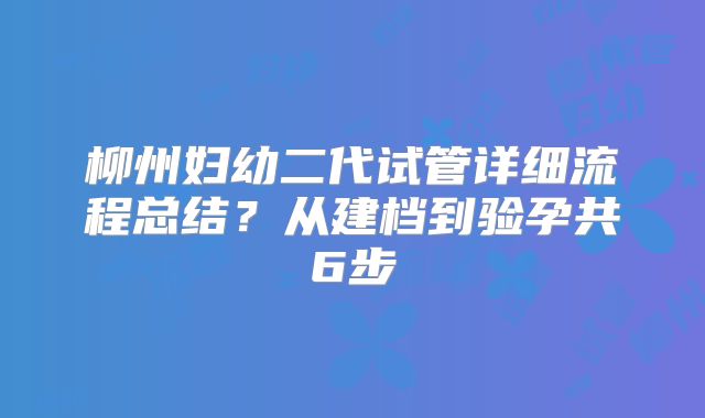 柳州妇幼二代试管详细流程总结?从建档到验孕共6步