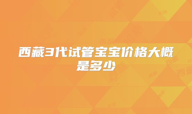 西藏3代试管宝宝价格大概是多少