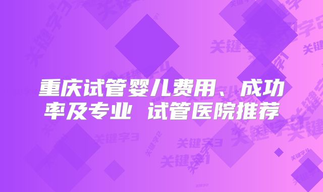 重庆试管婴儿费用、成功率及专业 试管医院推荐