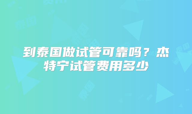 到泰国做试管可靠吗？杰特宁试管费用多少