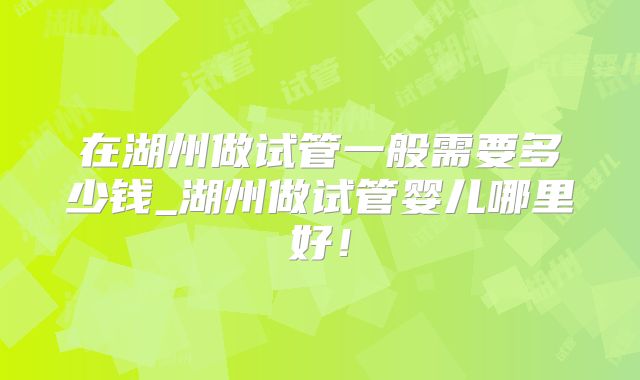 在湖州做试管一般需要多少钱_湖州做试管婴儿哪里好！