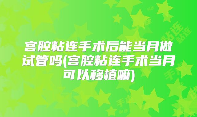 宫腔粘连手术后能当月做试管吗(宫腔粘连手术当月可以移植嘛)