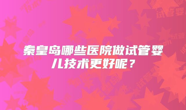 秦皇岛哪些医院做试管婴儿技术更好呢?