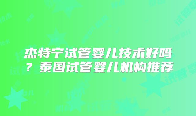 杰特宁试管婴儿技术好吗？泰国试管婴儿机构推荐