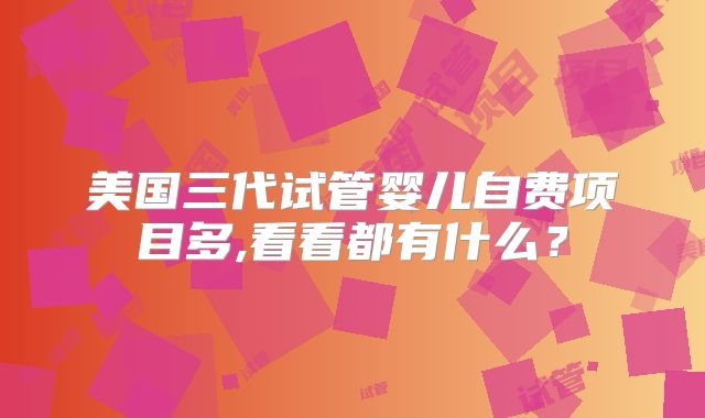美国三代试管婴儿自费项目多,看看都有什么?