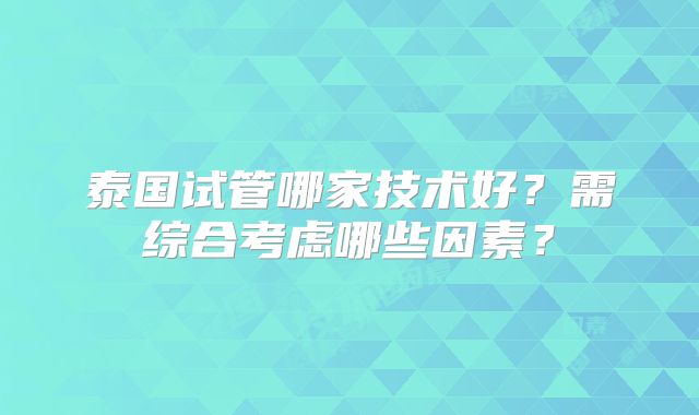 泰国试管哪家技术好？需综合考虑哪些因素？