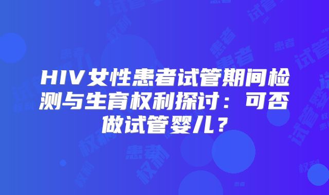HIV女性患者试管期间检测与生育权利探讨：可否做试管婴儿？