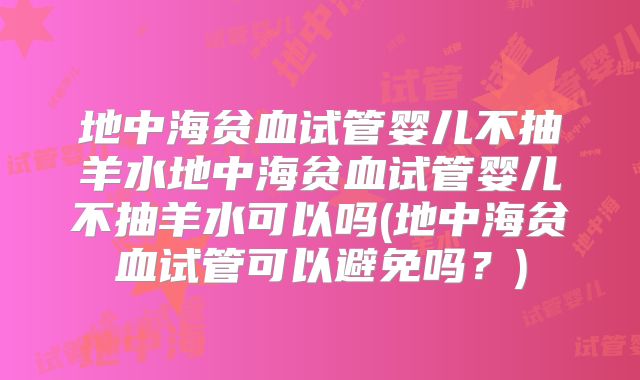 地中海贫血试管婴儿不抽羊水地中海贫血试管婴儿不抽羊水可以吗(地中海贫血试管可以避免吗?)