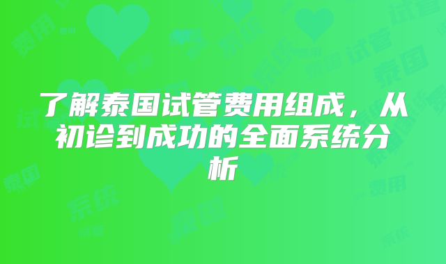 了解泰国试管费用组成，从初诊到成功的全面系统分析