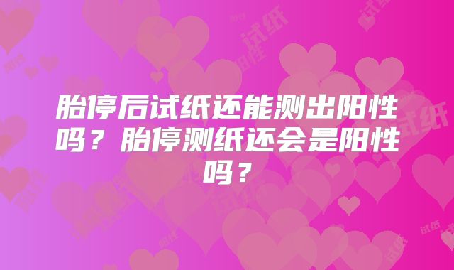 胎停后试纸还能测出阳性吗?胎停测纸还会是阳性吗?