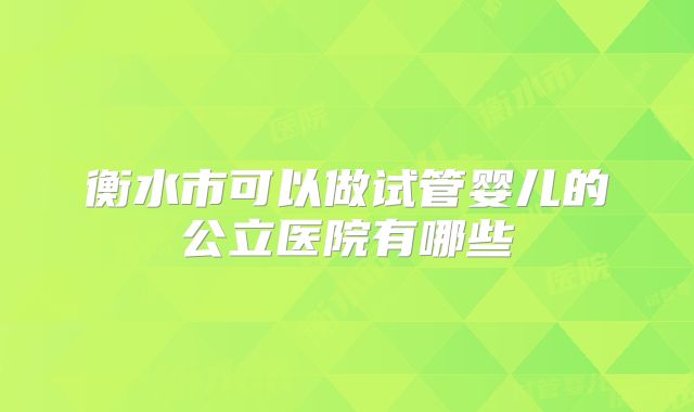 衡水市可以做试管婴儿的公立医院有哪些