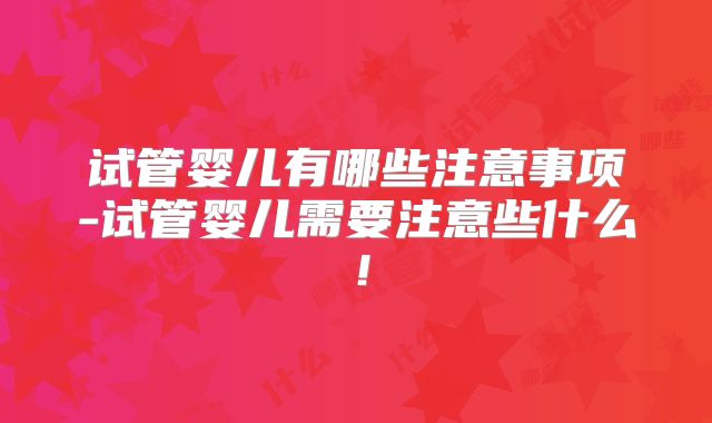 试管婴儿有哪些注意事项-试管婴儿需要注意些什么!