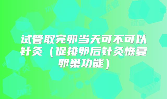 试管取完卵当天可不可以针灸（促排卵后针灸恢复卵巢功能）