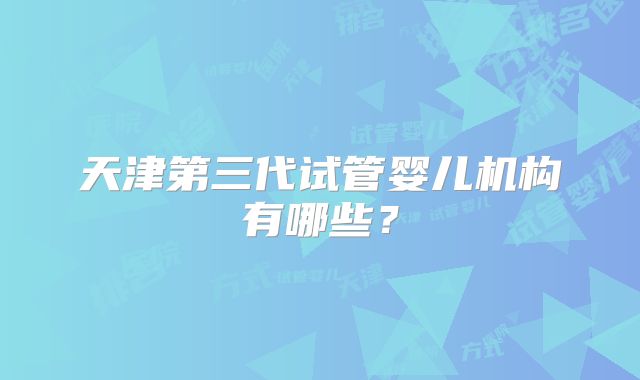 天津第三代试管婴儿机构有哪些？