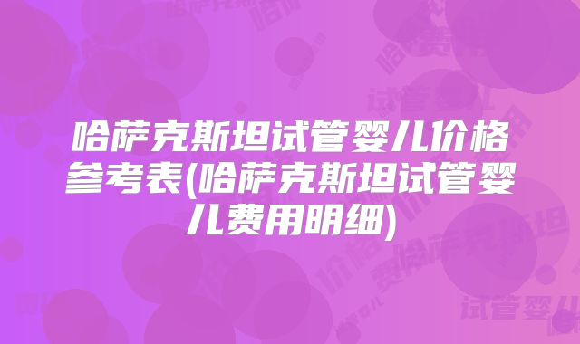 哈萨克斯坦试管婴儿价格参考表(哈萨克斯坦试管婴儿费用明细)