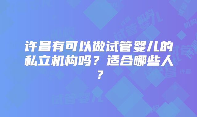 许昌有可以做试管婴儿的私立机构吗？适合哪些人？