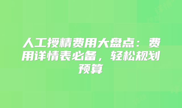 人工授精费用大盘点：费用详情表必备，轻松规划预算