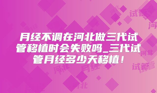 月经不调在河北做三代试管移植时会失败吗_三代试管月经多少天移植!
