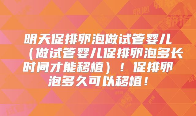 明天促排卵泡做试管婴儿(做试管婴儿促排卵泡多长时间才能移植)!促排卵泡多久可以移植!
