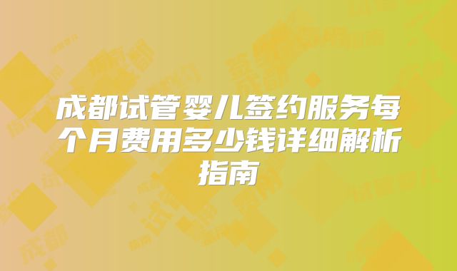 成都试管婴儿签约服务每个月费用多少钱详细解析指南