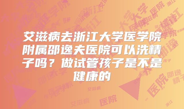 艾滋病去浙江大学医学院附属邵逸夫医院可以洗精子吗？做试管孩子是不是健康的