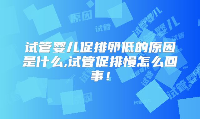 试管婴儿促排卵低的原因是什么,试管促排慢怎么回事！